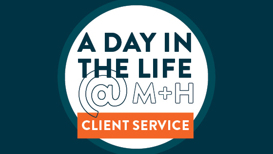 text that reads a day in the life at M+H client service